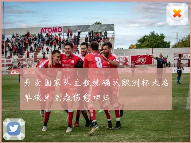 丹麦国家队主教练确认欧洲杯大名单埃里克森伤愈回归