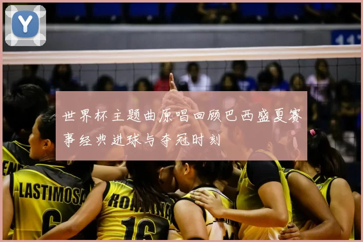 世界杯主题曲原唱回顾巴西盛夏赛事经典进球与夺冠时刻