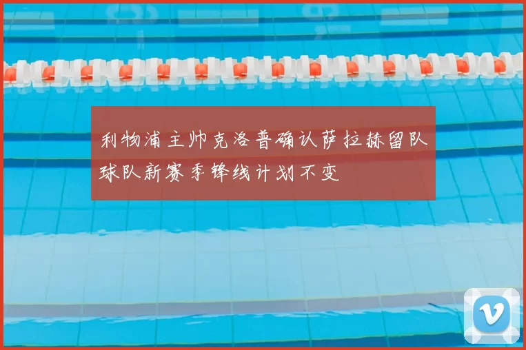 利物浦主帅克洛普确认萨拉赫留队球队新赛季锋线计划不变