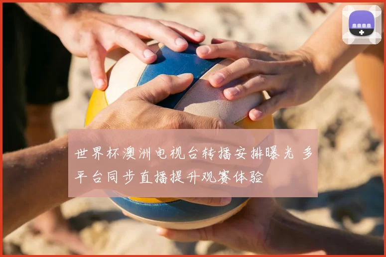 世界杯澳洲电视台转播安排曝光 多平台同步直播提升观赛体验