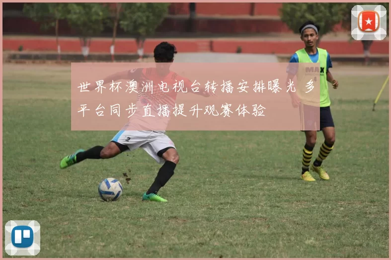 世界杯澳洲电视台转播安排曝光 多平台同步直播提升观赛体验