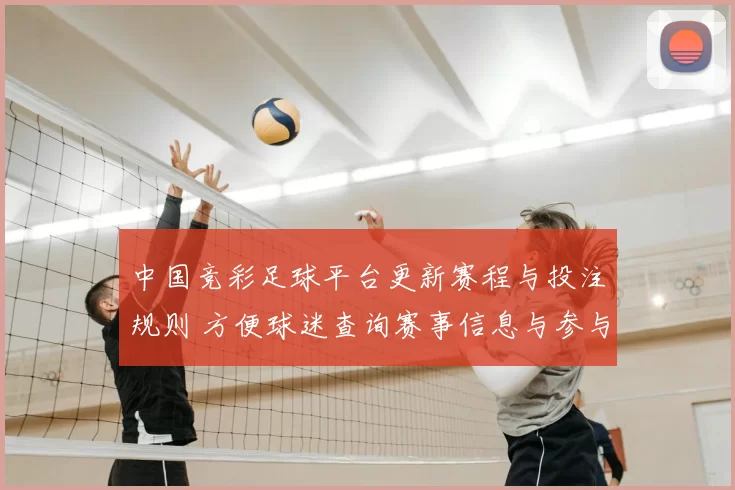 中国竞彩足球平台更新赛程与投注规则 方便球迷查询赛事信息与参与竞猜