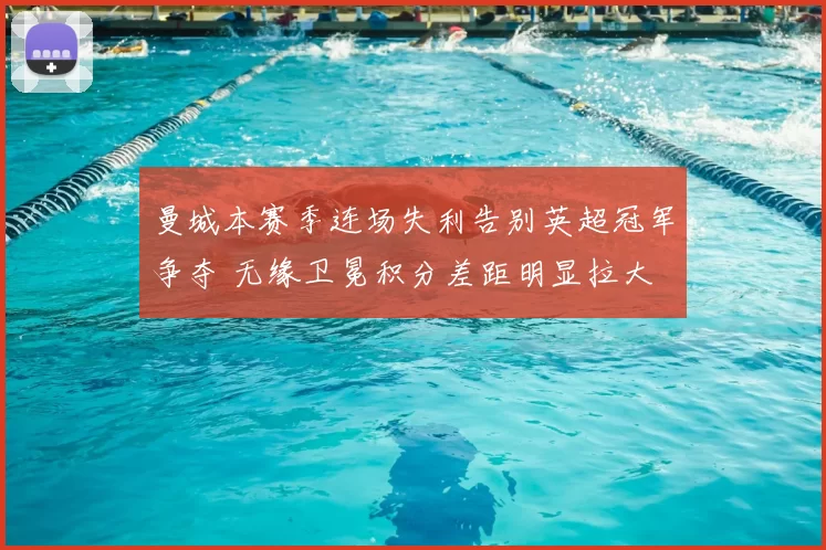 曼城本赛季连场失利告别英超冠军争夺 无缘卫冕积分差距明显拉大