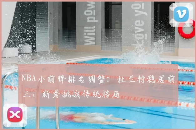 NBA小前锋排名调整：杜兰特稳居前三，新秀挑战传统格局