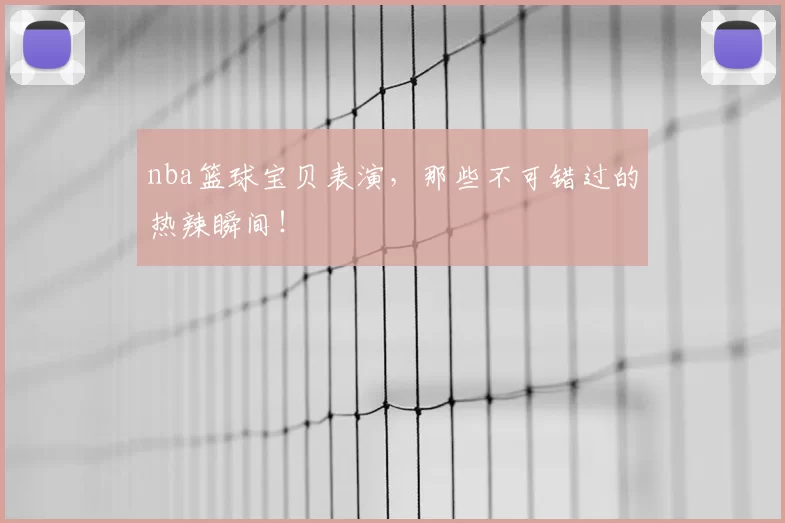 nba篮球宝贝表演,那些不可错过的热辣瞬间!