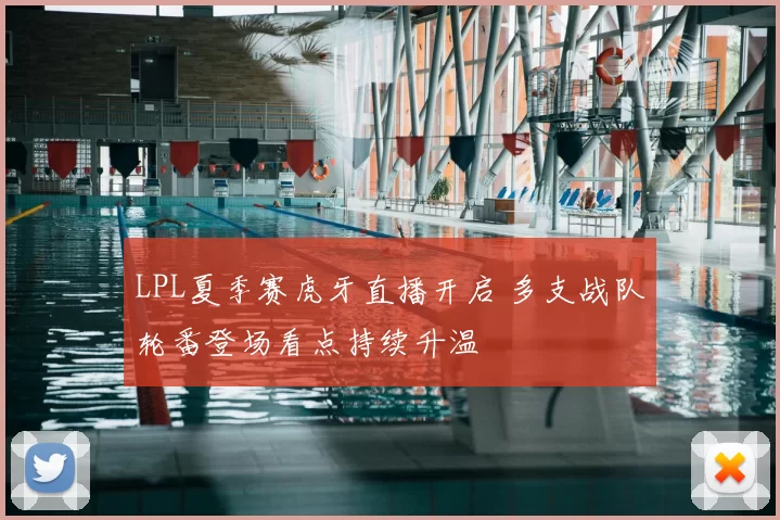 LPL夏季赛虎牙直播开启 多支战队轮番登场看点持续升温
