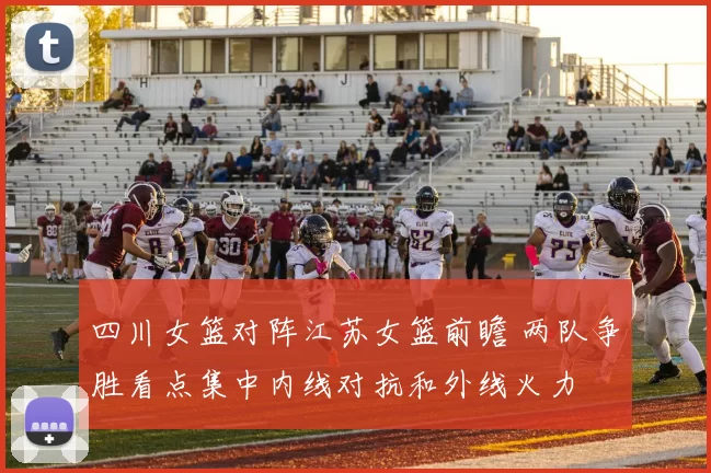 四川女篮对阵江苏女篮前瞻 两队争胜看点集中内线对抗和外线火力