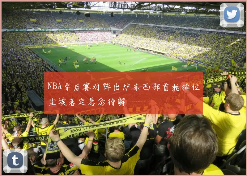 NBA季后赛对阵出炉东西部首轮排位尘埃落定悬念待解