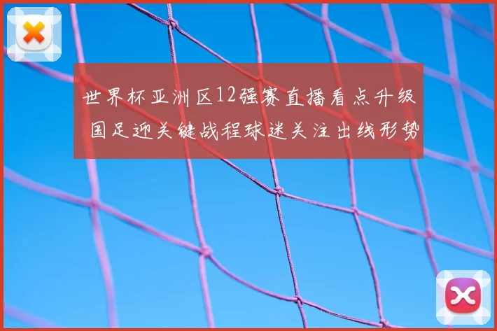 世界杯亚洲区12强赛直播看点升级 国足迎关键战程球迷关注出线形势