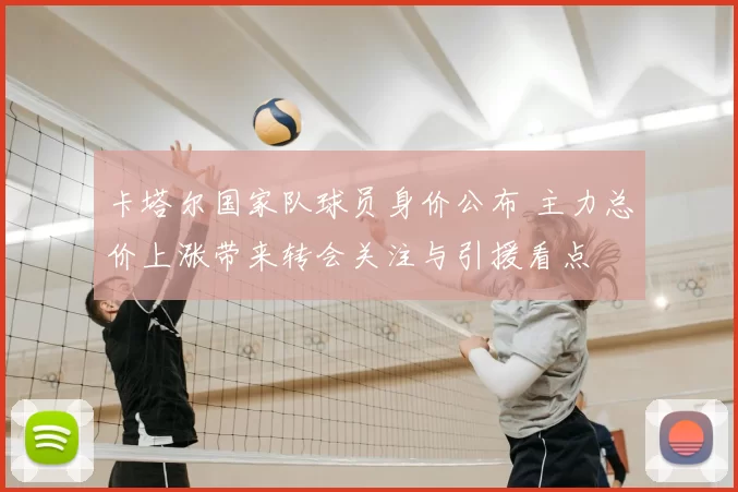 卡塔尔国家队球员身价公布 主力总价上涨带来转会关注与引援看点