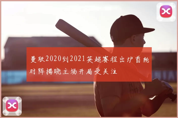曼联2020到2021英超赛程出炉首轮对阵揭晓主场开局受关注