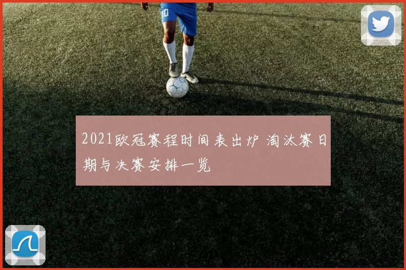 2021欧冠赛程时间表出炉 淘汰赛日期与决赛安排一览