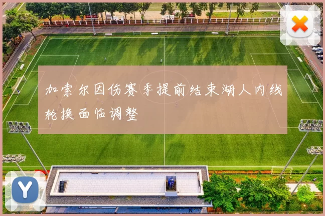 加索尔因伤赛季提前结束湖人内线轮换面临调整