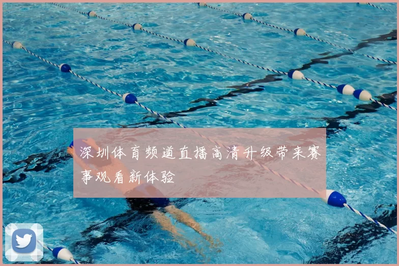 深圳体育频道直播高清升级带来赛事观看新体验