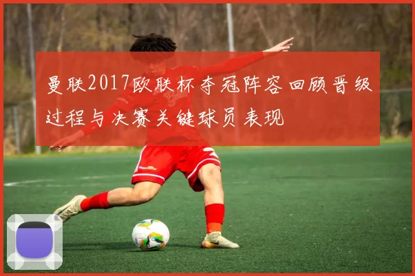 曼联2017欧联杯夺冠阵容回顾晋级过程与决赛关键球员表现