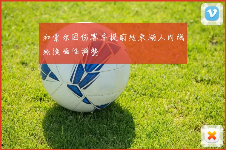 加索尔因伤赛季提前结束湖人内线轮换面临调整