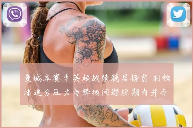 曼城本赛季英超战绩稳居榜首 利物浦追分压力与锋线问题短期内并存