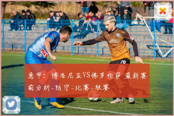 意甲：博洛尼亚VS佛罗伦萨 最新赛前分析_防守_比赛_联赛