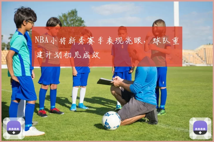 NBA小将新秀赛季表现亮眼，球队重建计划初见成效