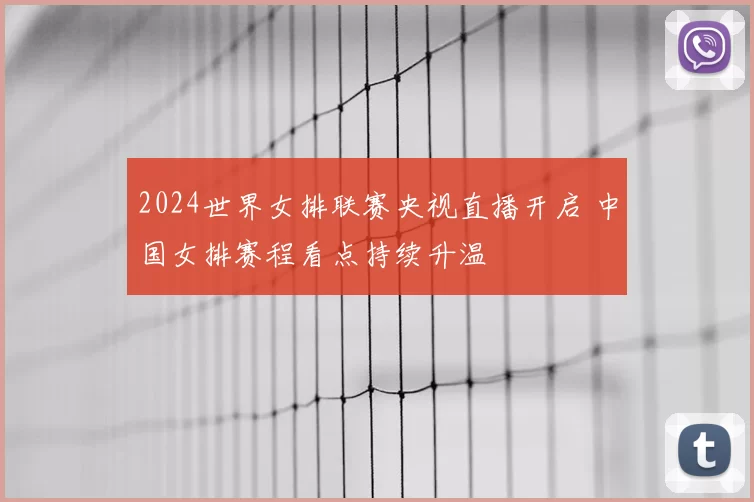 2024世界女排联赛央视直播开启 中国女排赛程看点持续升温
