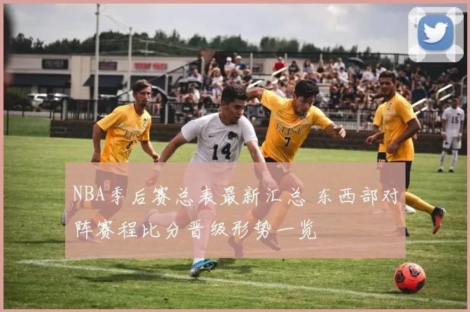 NBA季后赛总表最新汇总 东西部对阵赛程比分晋级形势一览