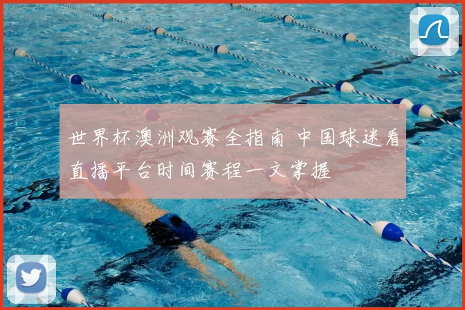 世界杯澳洲观赛全指南 中国球迷看直播平台时间赛程一文掌握