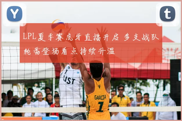 LPL夏季赛虎牙直播开启 多支战队轮番登场看点持续升温