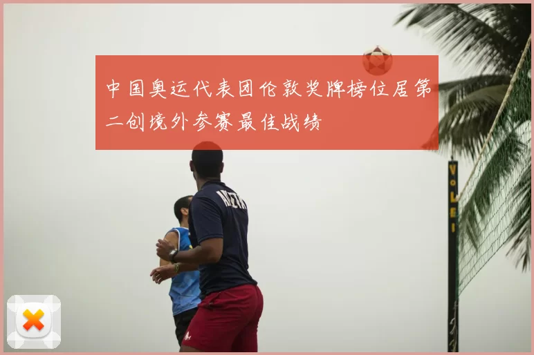 中国奥运代表团伦敦奖牌榜位居第二创境外参赛最佳战绩