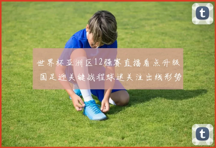 世界杯亚洲区12强赛直播看点升级 国足迎关键战程球迷关注出线形势