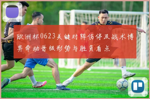 欧洲杯0623关键对阵伤停及战术博弈牵动晋级形势与胜负看点