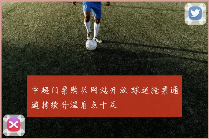 中超门票购买网站开放 球迷抢票通道持续升温看点十足