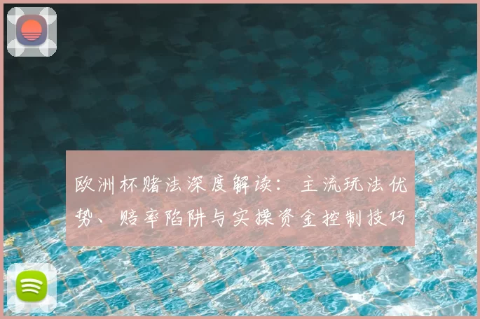 欧洲杯赌法深度解读:主流玩法优势、赔率陷阱与实操资金控制技巧