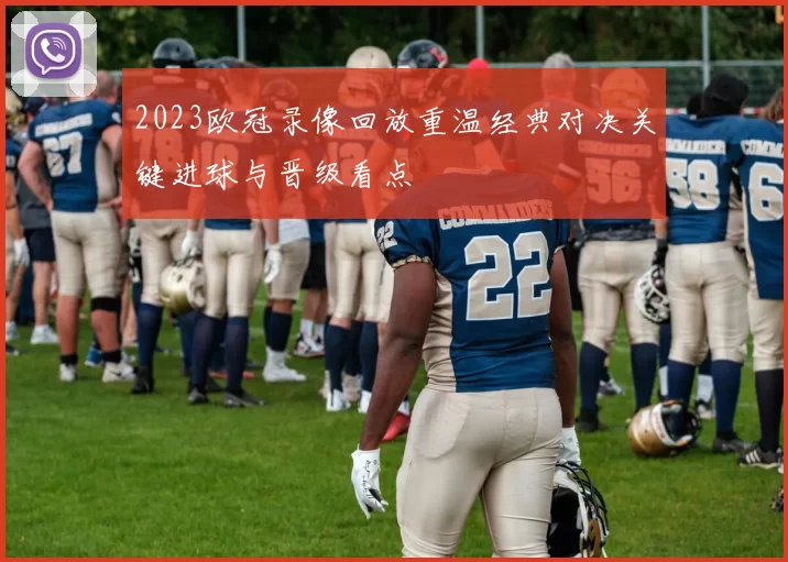 2023欧冠录像回放重温经典对决关键进球与晋级看点