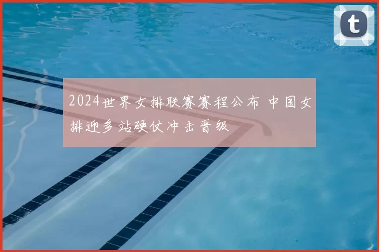 2024世界女排联赛赛程公布 中国女排迎多站硬仗冲击晋级