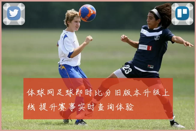 体球网足球即时比分旧版本升级上线 提升赛事实时查询体验