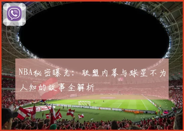 NBA秘密曝光：联盟内幕与球星不为人知的故事全解析
