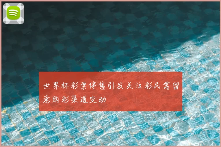 世界杯彩票停售引发关注彩民需留意购彩渠道变动