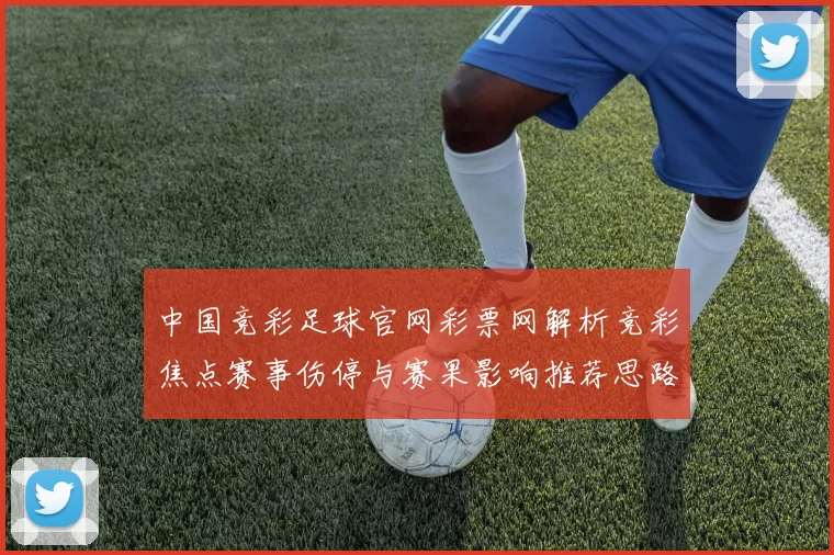 中国竞彩足球官网彩票网解析竞彩焦点赛事伤停与赛果影响推荐思路