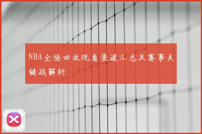 NBA全场回放观看渠道汇总及赛事关键战解析