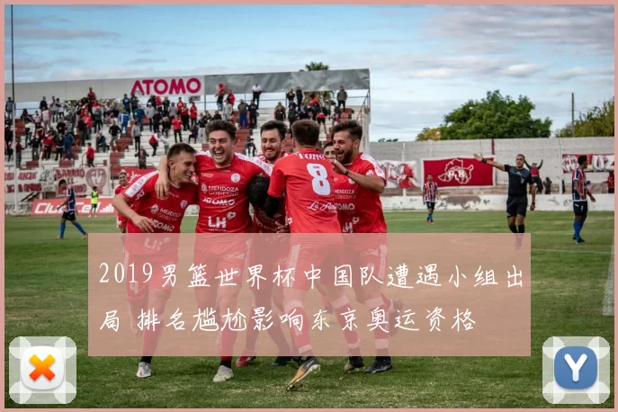 2019男篮世界杯中国队遭遇小组出局 排名尴尬影响东京奥运资格