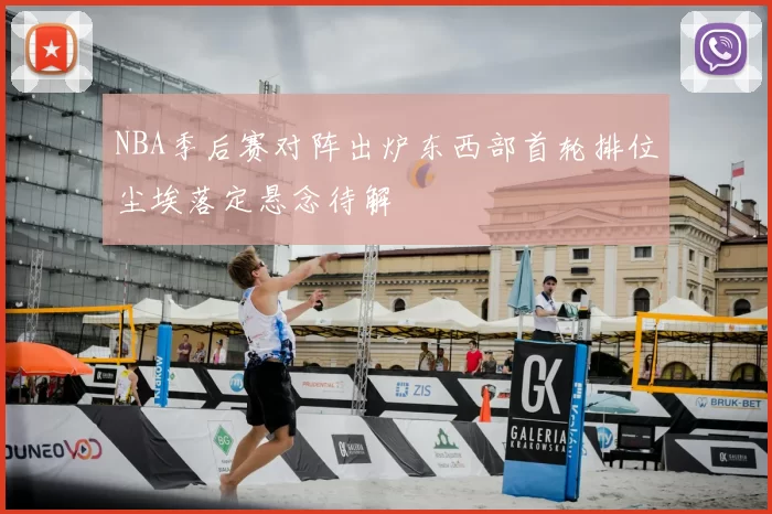 NBA季后赛对阵出炉东西部首轮排位尘埃落定悬念待解