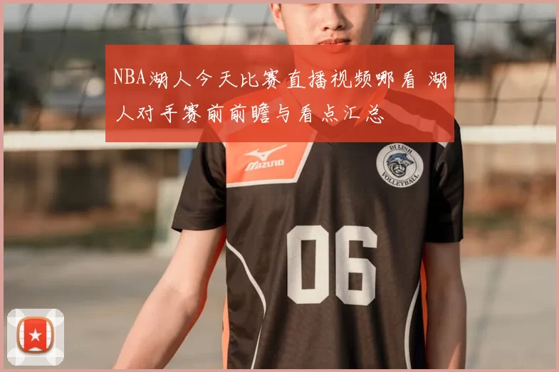 NBA湖人今天比赛直播视频哪看 湖人对手赛前前瞻与看点汇总