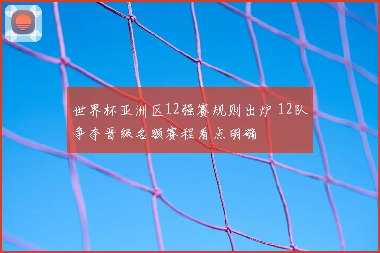 世界杯亚洲区12强赛规则出炉 12队争夺晋级名额赛程看点明确