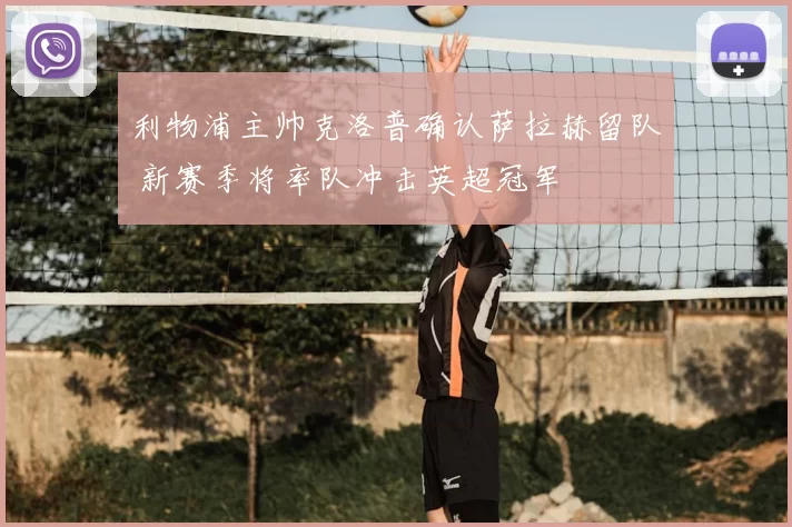 利物浦主帅克洛普确认萨拉赫留队 新赛季将率队冲击英超冠军