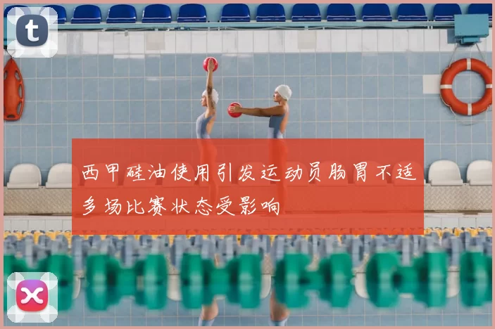 西甲硅油使用引发运动员肠胃不适多场比赛状态受影响