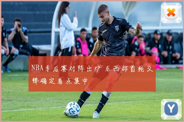 NBA季后赛对阵出炉 东西部首轮交锋确定看点集中